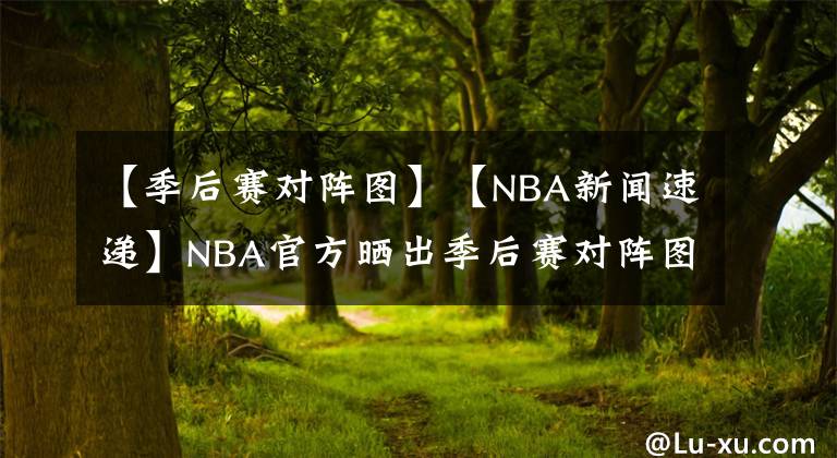 【季后赛对阵图】【NBA新闻速递】NBA官方晒出季后赛对阵图：首场季后赛于8月18日开打