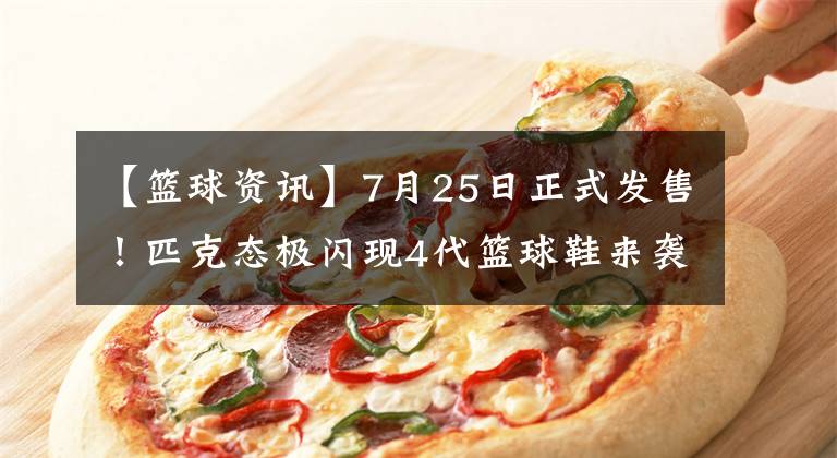 【篮球资讯】7月25日正式发售！匹克态极闪现4代篮球鞋来袭，更有樱花配色加持