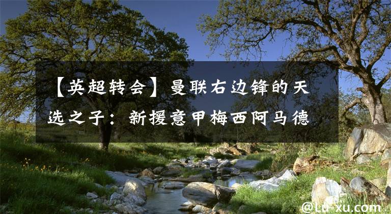 【英超转会】曼联右边锋的天选之子：新援意甲梅西阿马德·迪亚洛还是格林伍德