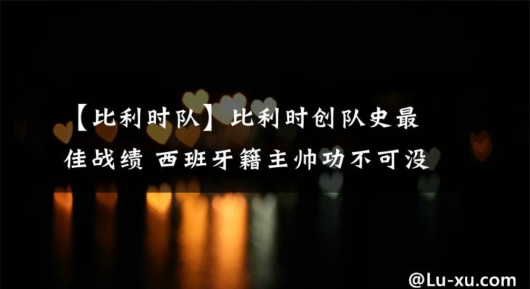 【比利时队】比利时创队史最佳战绩 西班牙籍主帅功不可没 使其具备夺冠实力