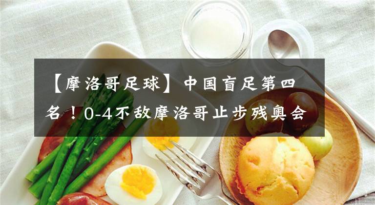 【摩洛哥足球】中国盲足第四名！0-4不敌摩洛哥止步残奥会。也很优秀