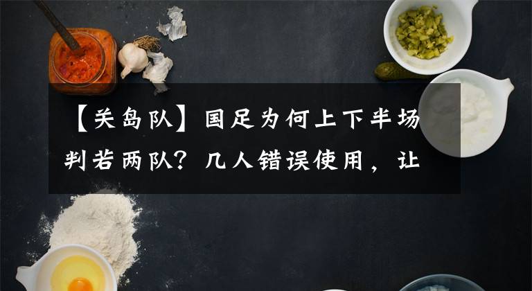 【关岛队】国足为何上下半场判若两队？几人错误使用，让国足表现畏首畏尾。