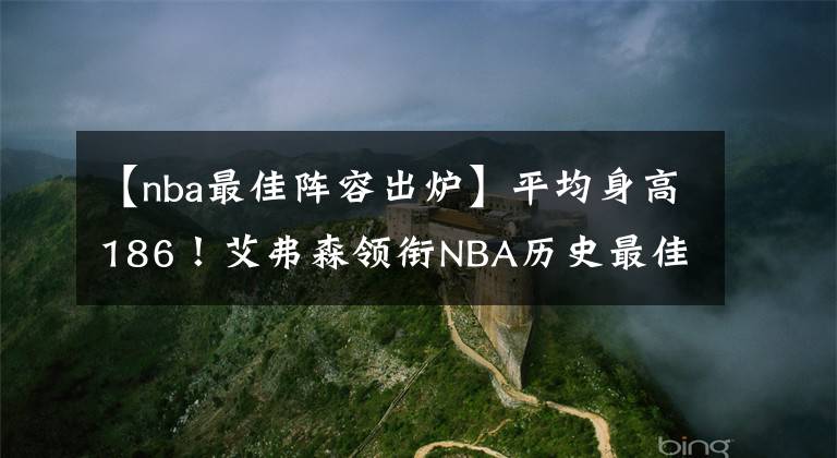 【nba最佳阵容出炉】平均身高186！艾弗森领衔NBA历史最佳“矮个”球员阵容出炉，地表最强160也曾叱咤联盟