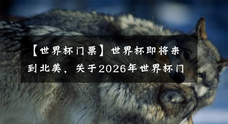 【世界杯门票】世界杯即将来到北美，关于2026年世界杯门票的那些事