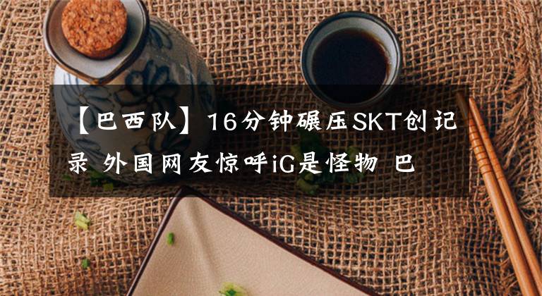 【巴西队】16分钟碾压SKT创记录 外国网友惊呼iG是怪物 巴西队惨遭鞭尸