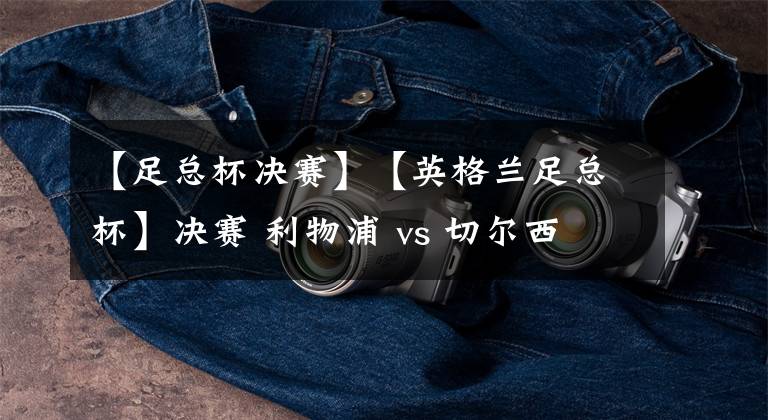【足总杯决赛】【英格兰足总杯】决赛 利物浦 vs 切尔西 （詹俊/张路解说）