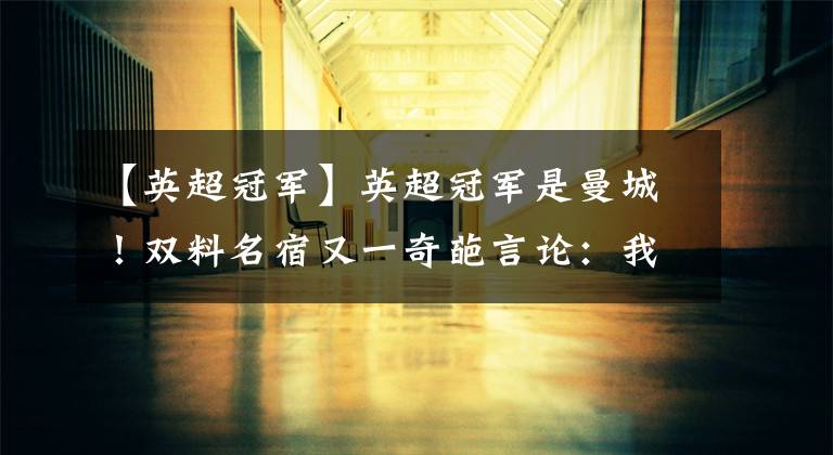 【英超冠军】英超冠军是曼城!双料名宿又一奇葩言论:我不想看利物浦比赛