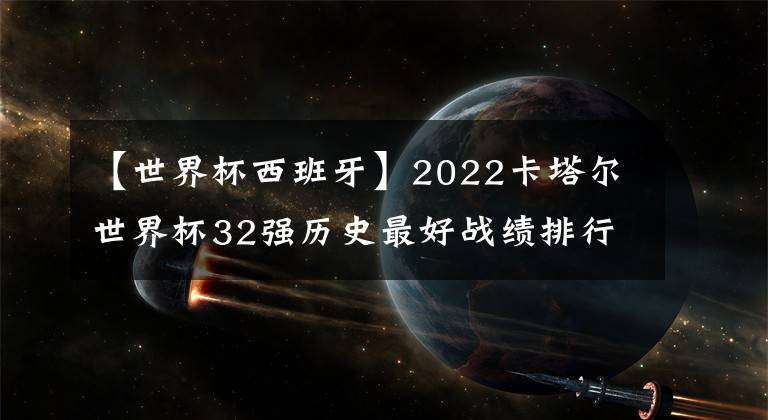 【世界杯西班牙】2022卡塔尔世界杯32强历史最好战绩排行