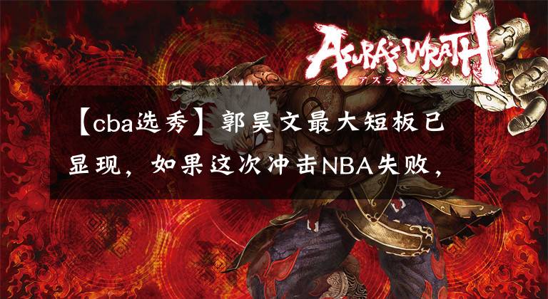 【cba选秀】郭昊文最大短板已显现，如果这次冲击NBA失败，他将彻底无缘