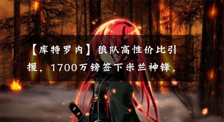 【库特罗内】狼队高性价比引援，1700万镑签下米兰神锋，今年野心实在不小
