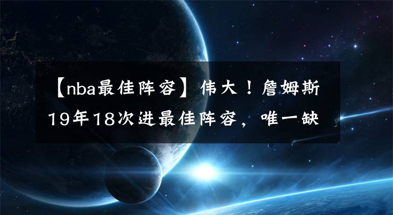 【nba最佳阵容】伟大！詹姆斯19年18次进最佳阵容，唯一缺席的一次发生了什么？