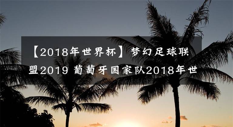 【2018年世界杯】梦幻足球联盟2019 葡萄牙国家队2018年世界杯球衣