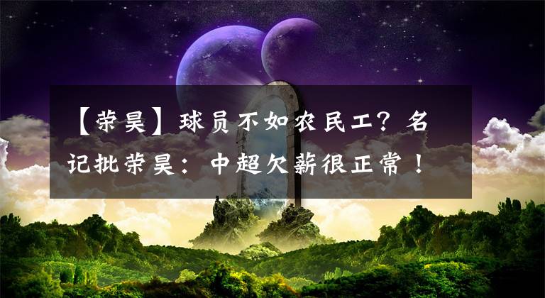 【荣昊】球员不如农民工？名记批荣昊：中超欠薪很正常！不要告到国际足联