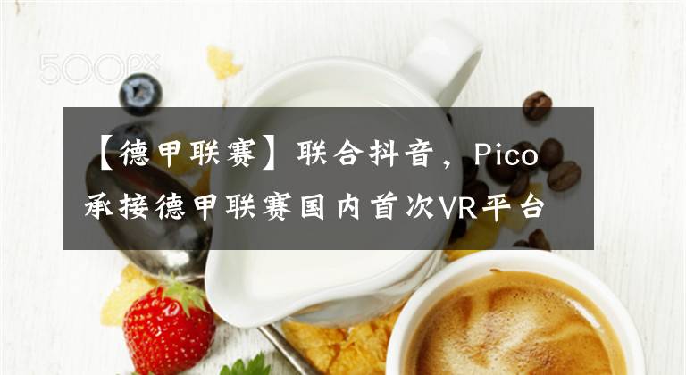 【德甲联赛】联合抖音,Pico承接德甲联赛国内首次VR平台同步直播