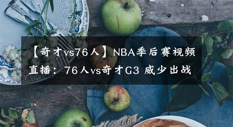 【奇才vs76人】NBA季后赛视频直播：76人vs奇才G3 威少出战成疑，76人轻松夺赛点？
