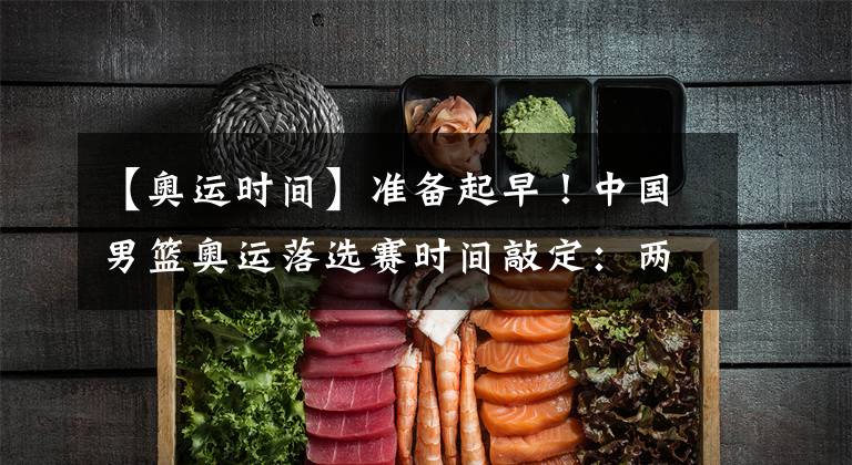 【奥运时间】准备起早!中国男篮奥运落选赛时间敲定:两战均北京时间7:05开打