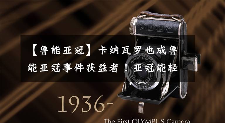 【鲁能亚冠】卡纳瓦罗也成鲁能亚冠事件获益者！亚冠能轻松出线，重获尊重！