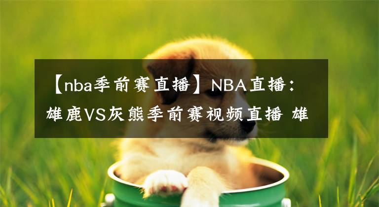 【nba季前赛直播】NBA直播：雄鹿VS灰熊季前赛视频直播 雄鹿六人缺阵！莫兰特出战！