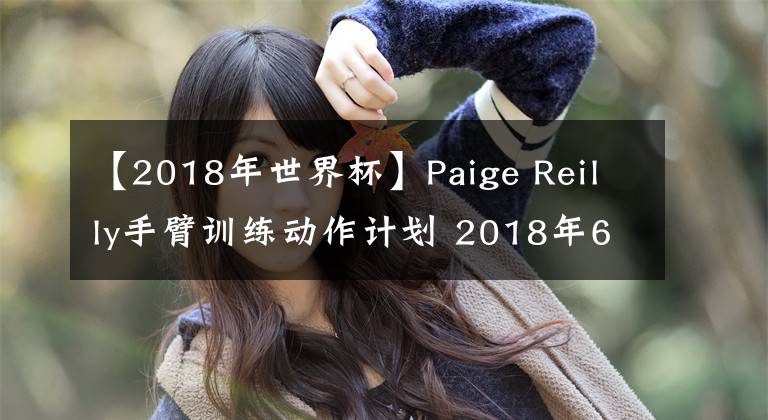 【2018年世界杯】Paige Reilly手臂训练动作计划 2018年6月2日