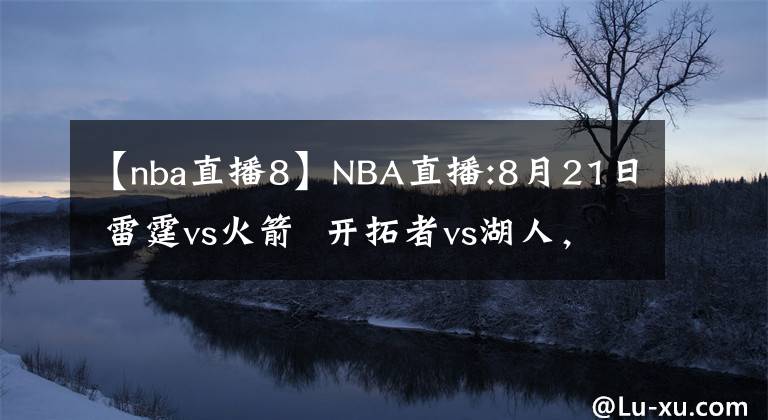 【nba直播8】NBA直播:8月21日 雷霆vs火箭  开拓者vs湖人，雷霆，湖人能否搬回一城?