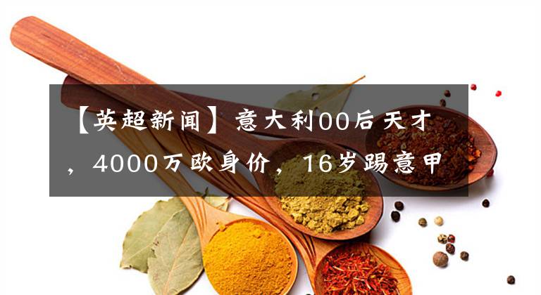 【英超新闻】意大利00后天才,4000万欧身价,16岁踢意甲,网友:高开低走