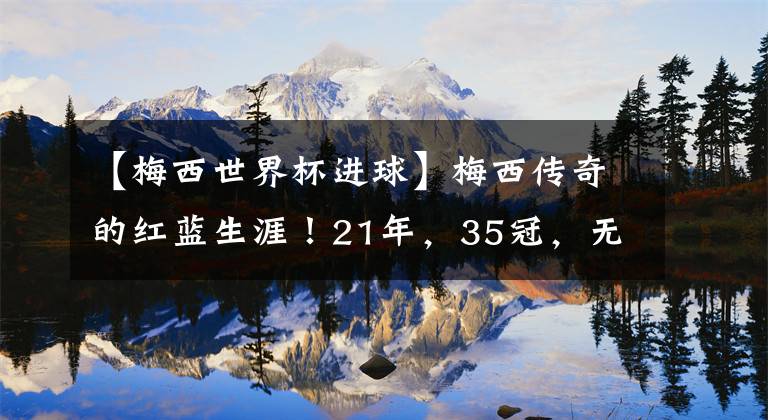 【梅西世界杯进球】梅西传奇的红蓝生涯!21年,35冠,无数个人记录!