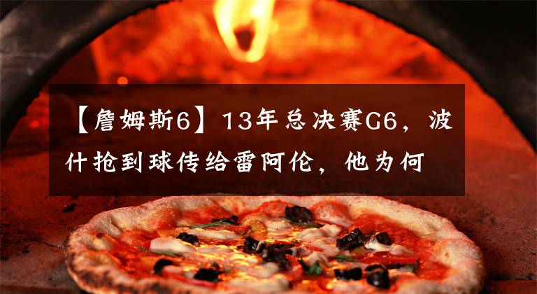 【詹姆斯6】13年总决赛G6，波什抢到球传给雷阿伦，他为何无视要球的詹姆斯？