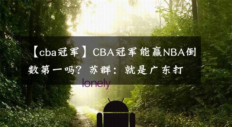 【cba冠军】CBA冠军能赢NBA倒数第一吗？苏群：就是广东打火箭！答案太意外了