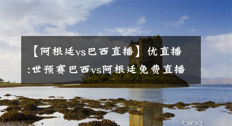 【阿根廷vs巴西直播】优直播:世预赛巴西vs阿根廷免费直播预告