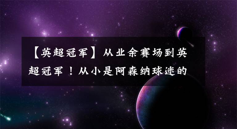 【英超冠军】从业余赛场到英超冠军！从小是阿森纳球迷的他：终于圆梦枪手