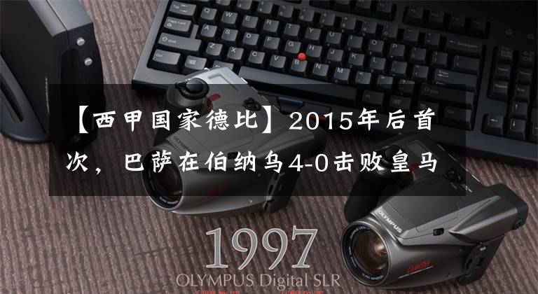 【西甲国家德比】2015年后首次,巴萨在伯纳乌4-0击败皇马