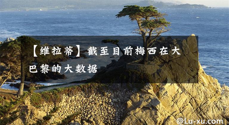 【维拉蒂】截至目前梅西在大巴黎的大数据