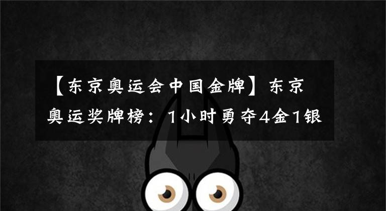 【东京奥运会中国金牌】东京奥运奖牌榜：1小时勇夺4金1银，这就是中国速度