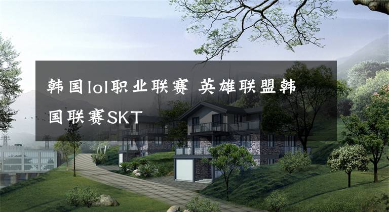 韩国lol职业联赛 英雄联盟韩国联赛SKT