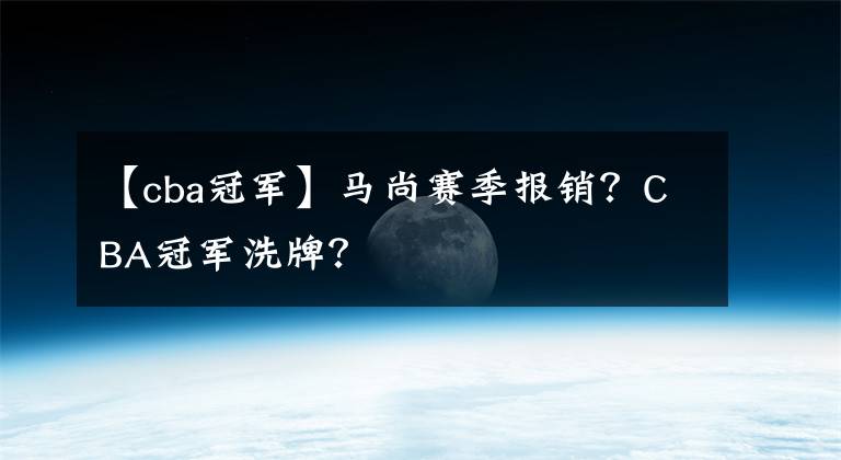 【cba冠军】马尚赛季报销？CBA冠军洗牌？