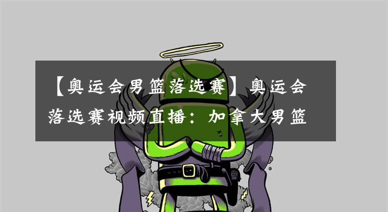 【奥运会男篮落选赛】奥运会落选赛视频直播：加拿大男篮vs中国男篮 杜峰带领中国队誓夺开门红！