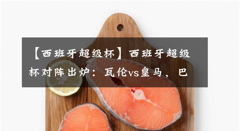 【西班牙超级杯】西班牙超级杯对阵出炉：瓦伦vs皇马，巴萨vs马竞