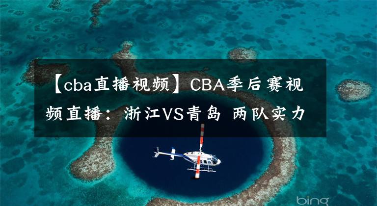 【cba直播视频】CBA季后赛视频直播:浙江VS青岛 两队实力伯仲,黑马浙江能否晋级?