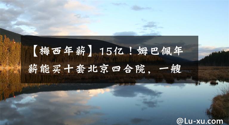 【梅西年薪】15亿!姆巴佩年薪能买十套北京四合院,一艘军舰,比乌克兰还富