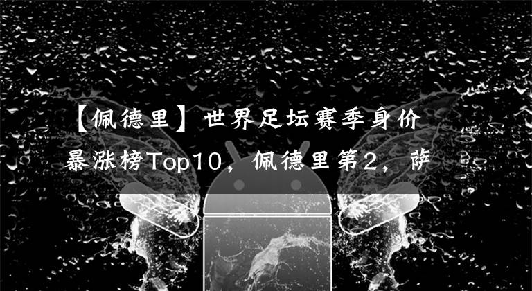 【佩德里】世界足坛赛季身价暴涨榜Top10,佩德里第2,萨卡第4,B费第9