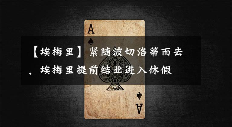 【埃梅里】紧随波切洛蒂而去，埃梅里提前结业进入休假