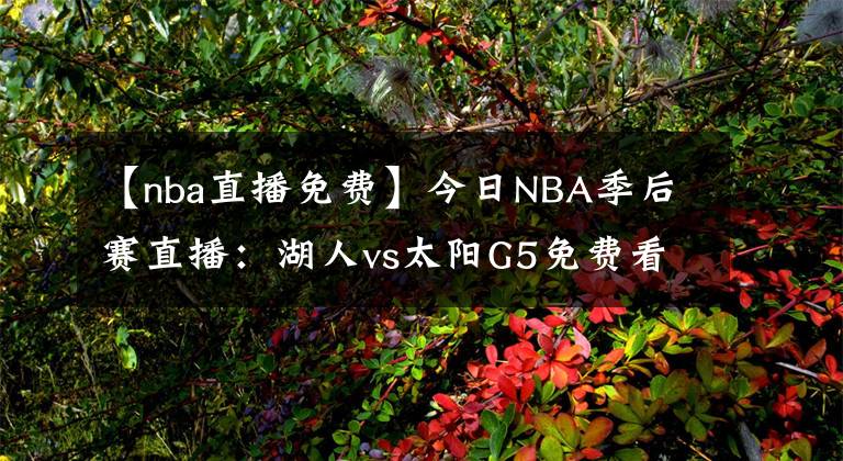 【nba直播免费】今日NBA季后赛直播：湖人vs太阳G5免费看 波普复出，湖人迎生死战