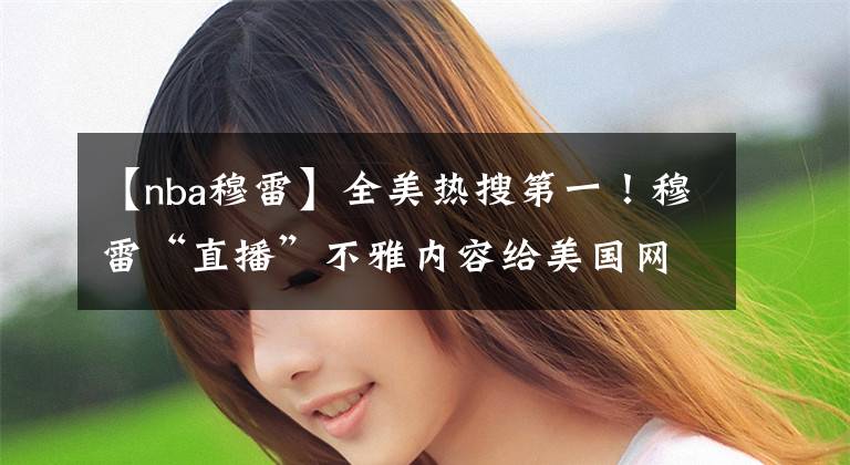 【nba穆雷】全美热搜第一！穆雷“直播”不雅内容给美国网友整活！真有你的，雷哥