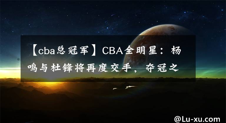 【cba总冠军】CBA全明星:杨鸣与杜锋将再度交手,夺冠之战也将提前上演!