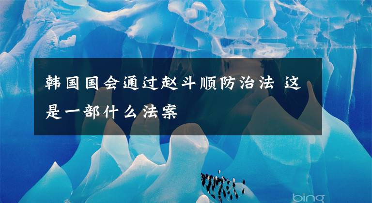 韩国国会通过赵斗顺防治法 这是一部什么法案