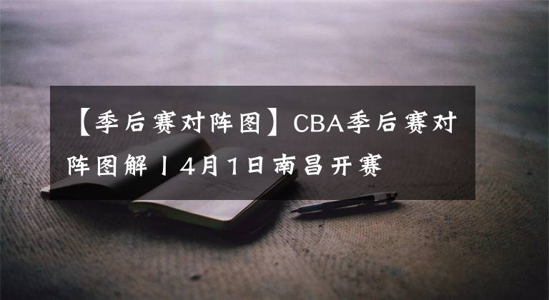 【季后赛对阵图】CBA季后赛对阵图解丨4月1日南昌开赛