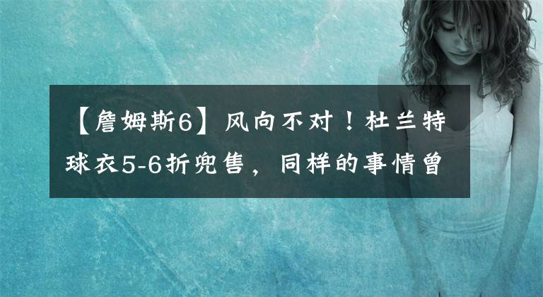 【詹姆斯6】风向不对!杜兰特球衣5-6折兜售,同样的事情曾发生在詹姆斯身上