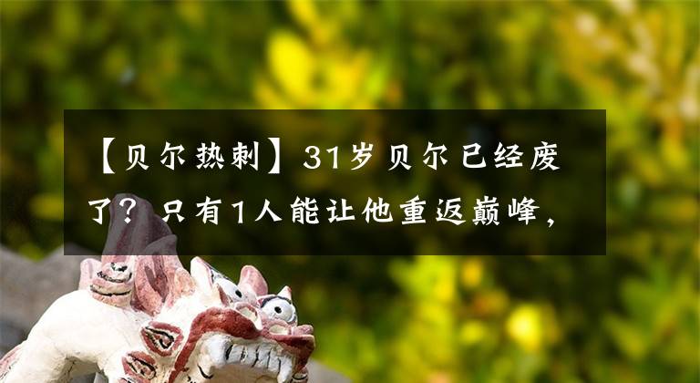 【贝尔热刺】31岁贝尔已经废了？只有1人能让他重返巅峰，那就是穆里尼奥