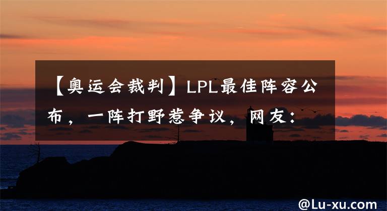 【奥运会裁判】LPL最佳阵容公布,一阵打野惹争议,网友:东京奥运会裁判来当评委?