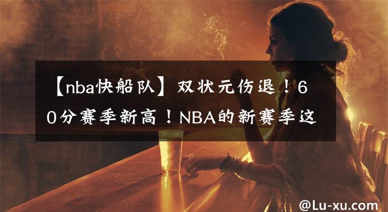 【nba快船队】双状元伤退!60分赛季新高!NBA的新赛季这么残酷吗?